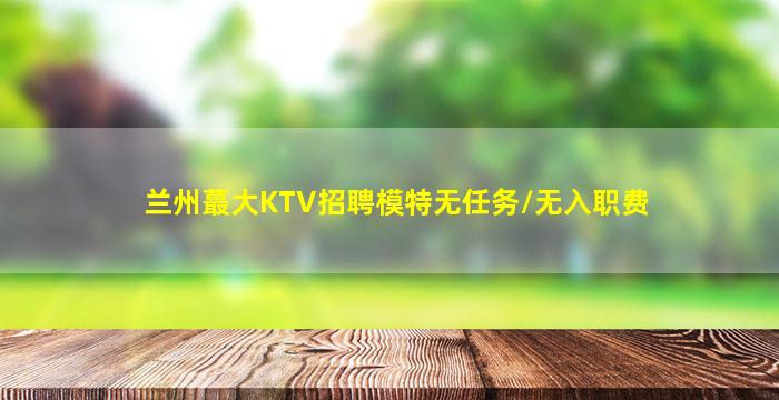 兰州蕞大KTV招聘模特无任务/无入职费