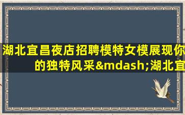 湖北宜昌夜店招聘模特女模展现你的独特风采—湖北宜昌KTV娱乐场所招聘释放压力